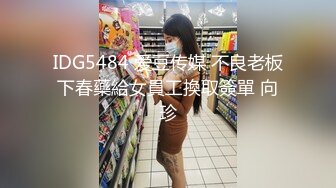 IDG5484 爱豆传媒 不良老板下春藥給女員工換取簽單 向珍