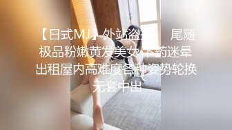 【日式MJ】外站盗摄❤️尾随极品粉嫩黄发美女 下药迷晕出租屋内高难度各种姿势轮换 无套中出