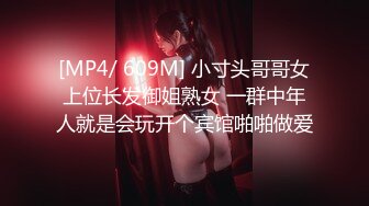 [MP4/ 609M] 小寸头哥哥女上位长发御姐熟女 一群中年人就是会玩开个宾馆啪啪做爱