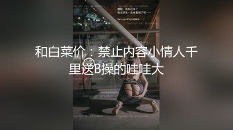 和白菜价：禁止内容小情人千里送B操的哇哇大