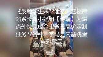 《反差学生妹??泄密》艺校舞蹈系长腿小姐姐【诗瑞】为赚点外快完成金主爸爸高价定制任务??各种一字马无内塞跳蛋自慰尿尿